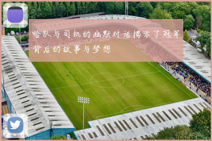 哈队与司机的幽默对话揭示了冠军背后的故事与梦想