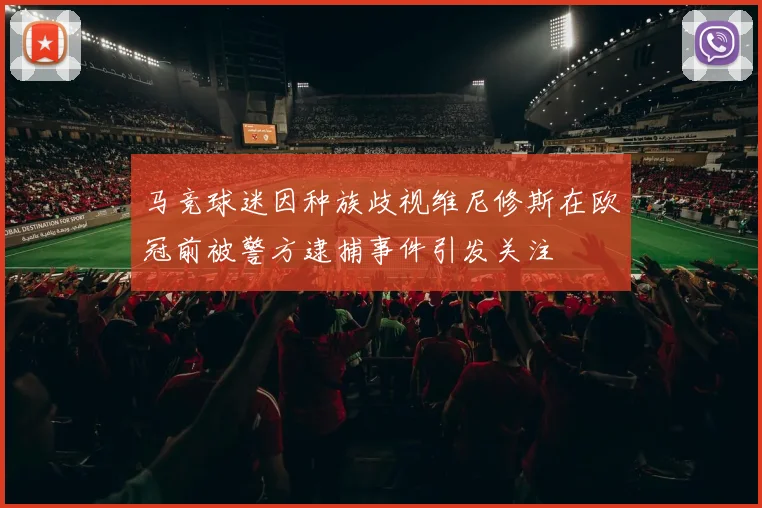 马竞球迷因种族歧视维尼修斯在欧冠前被警方逮捕事件引发关注