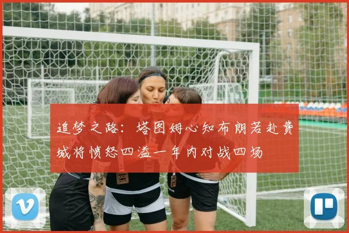 追梦之路：塔图姆心知布朗若赴费城将愤怒四溢一年内对战四场