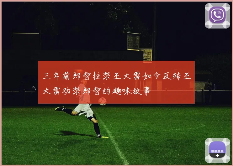 三年前郑智拉架王大雷如今反转王大雷劝架郑智的趣味故事
