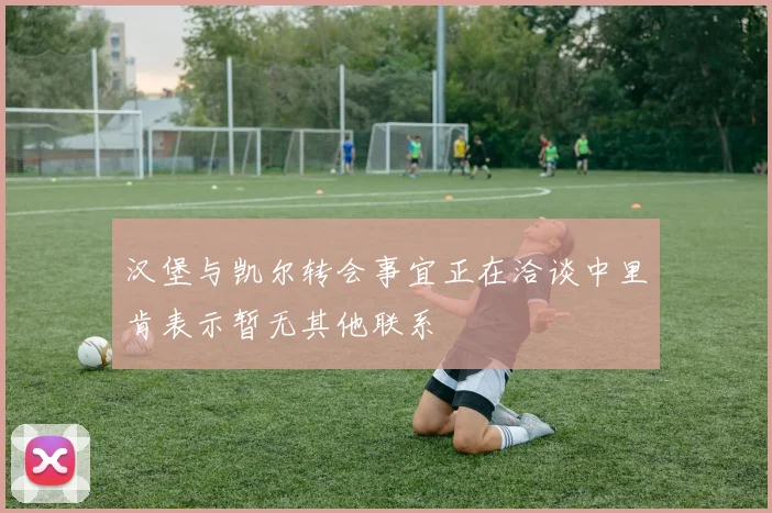 汉堡与凯尔转会事宜正在洽谈中里肯表示暂无其他联系