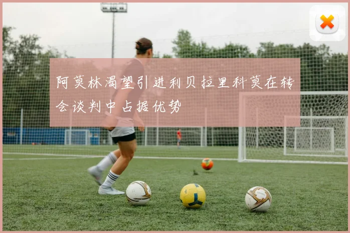 阿莫林渴望引进利贝拉里科莫在转会谈判中占据优势