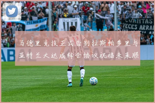 马德里竞技正式告别拉斯帕多里与亚特兰大达成转会协议祝福未来顺利