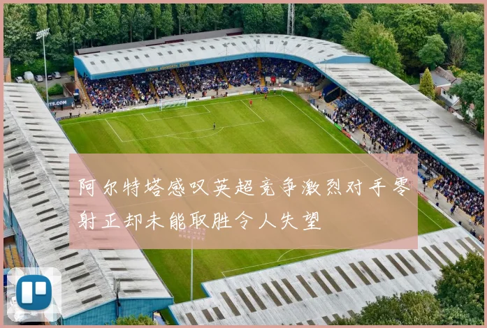 阿尔特塔感叹英超竞争激烈对手零射正却未能取胜令人失望