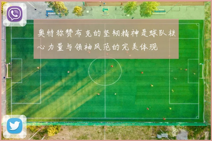 奥特称赞布克的坚韧精神是球队核心力量与领袖风范的完美体现