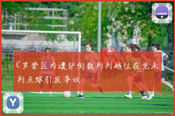 C罗禁区内遭铲倒裁判判越位在先未判点球引发争议