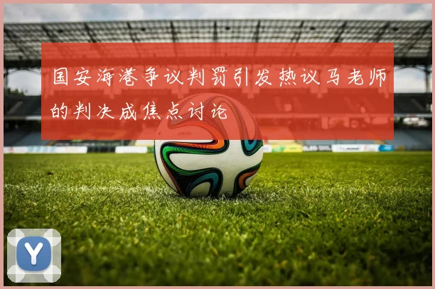 国安海港争议判罚引发热议马老师的判决成焦点讨论