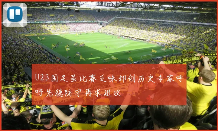 U23国足虽比赛乏味却创历史专家呼吁先稳防守再求进攻
