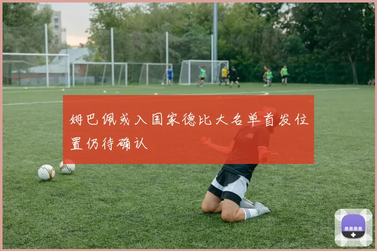 姆巴佩或入国家德比大名单首发位置仍待确认