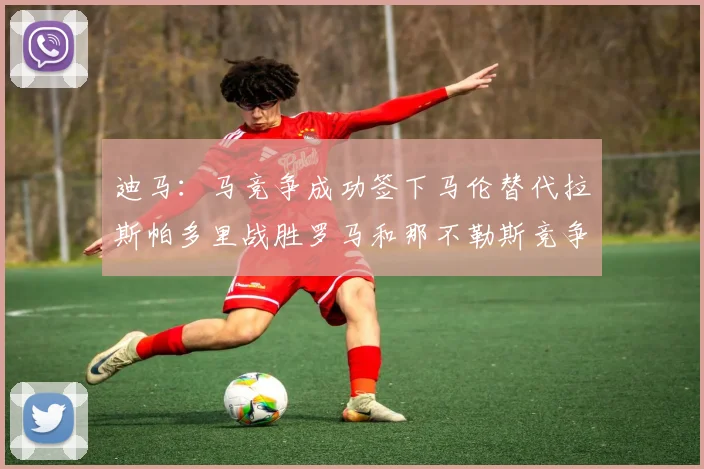 迪马：马竞争成功签下马伦替代拉斯帕多里战胜罗马和那不勒斯竞争