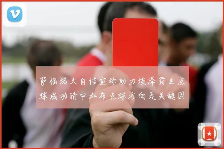 萨福诺夫自信宣称助力埃泽罚丢点球成功猜中加布点球方向是关键因素