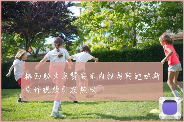 梅西助力点赞安东内拉与阿迪达斯合作视频引发热议