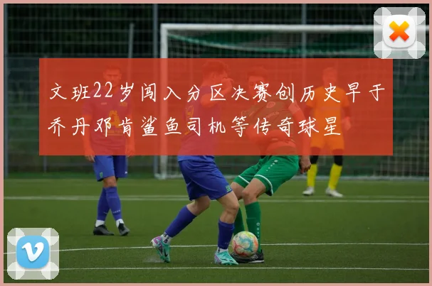 文班22岁闯入分区决赛创历史早于乔丹邓肯鲨鱼司机等传奇球星