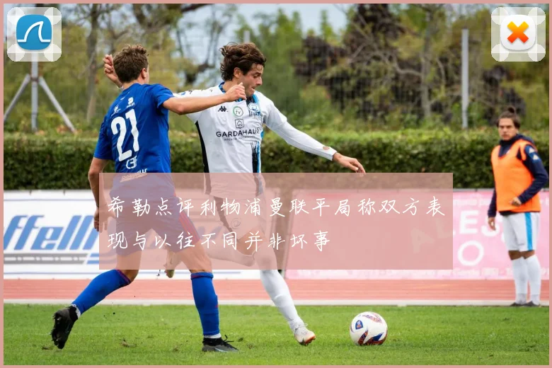 希勒点评利物浦曼联平局称双方表现与以往不同并非坏事