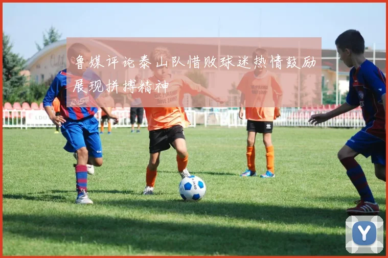 鲁媒评论泰山队惜败球迷热情鼓励展现拼搏精神
