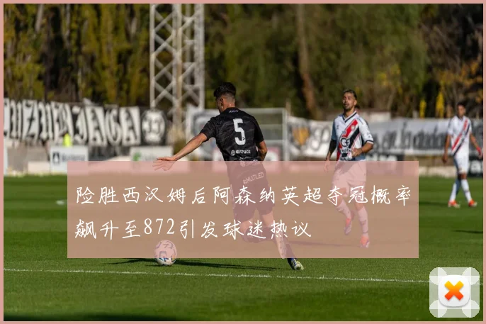 险胜西汉姆后阿森纳英超夺冠概率飙升至872引发球迷热议