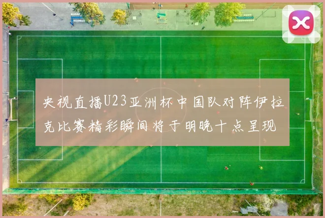 央视直播U23亚洲杯中国队对阵伊拉克比赛精彩瞬间将于明晚十点呈现