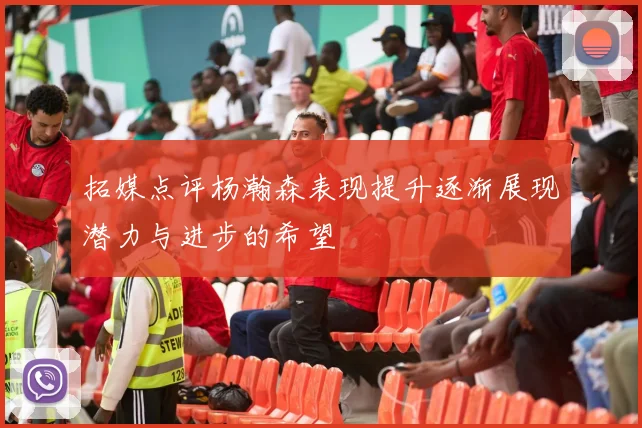 拓媒点评杨瀚森表现提升逐渐展现潜力与进步的希望