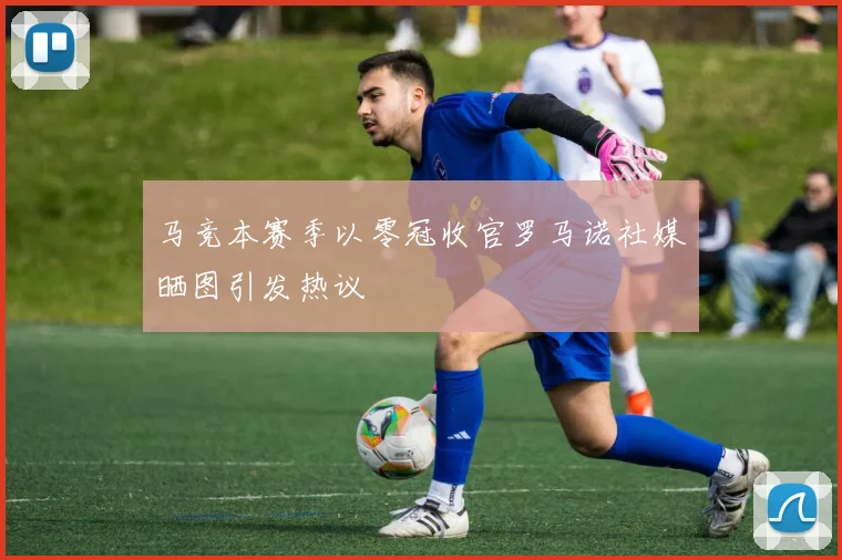 马竞本赛季以零冠收官罗马诺社媒晒图引发热议