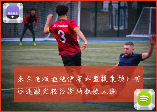 米兰老板拒绝伊布加盟提案预计将迅速敲定格拉斯纳教练人选