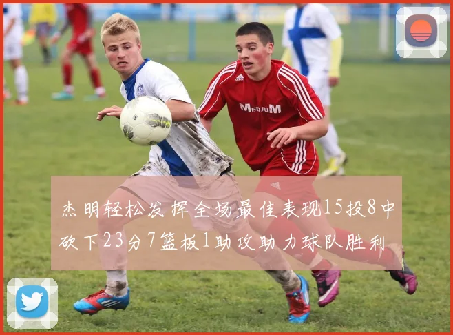 杰明轻松发挥全场最佳表现15投8中砍下23分7篮板1助攻助力球队胜利