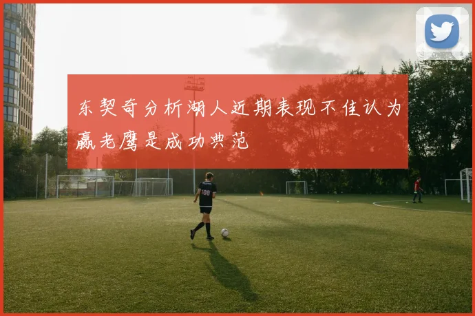 东契奇分析湖人近期表现不佳认为赢老鹰是成功典范