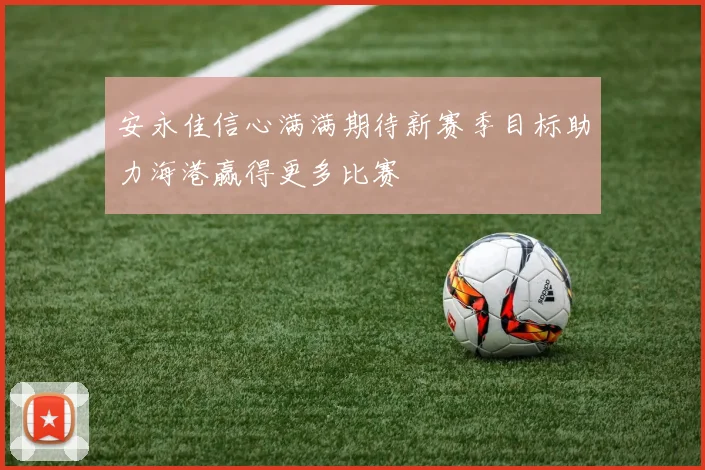 安永佳信心满满期待新赛季目标助力海港赢得更多比赛