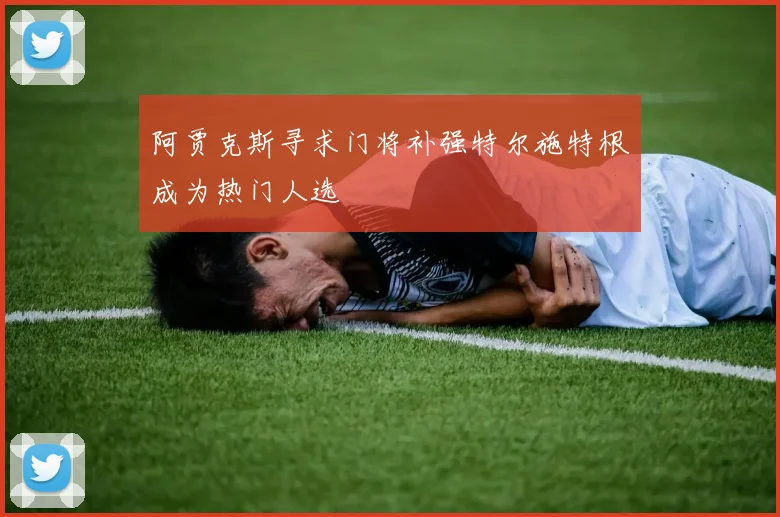 阿贾克斯寻求门将补强特尔施特根成为热门人选