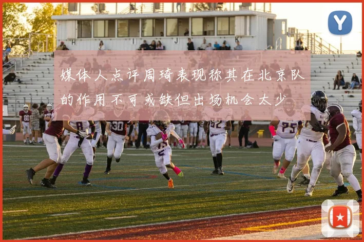 媒体人点评周琦表现称其在北京队的作用不可或缺但出场机会太少