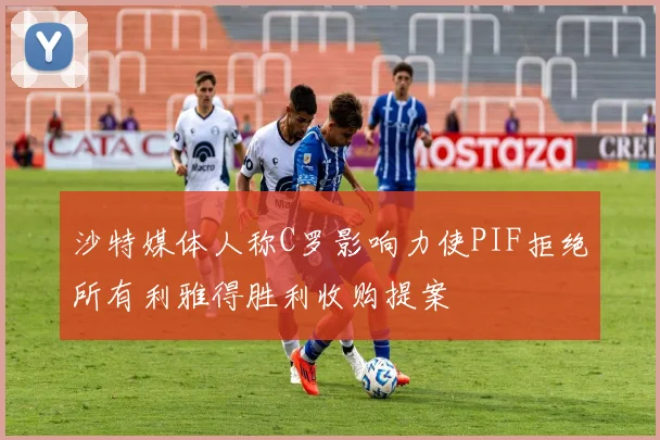 沙特媒体人称C罗影响力使PIF拒绝所有利雅得胜利收购提案