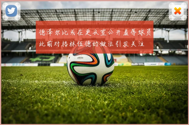 德泽尔比或在更衣室公开羞辱球员此前对格林伍德的做法引发关注