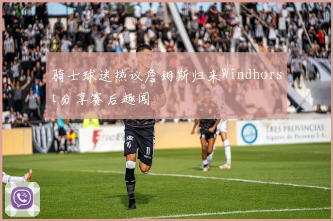 骑士球迷热议詹姆斯归来Windhorst分享赛后趣闻